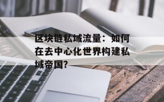区块链私域流量：如何在去中心化世界构建私域帝国？