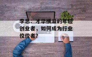 李思：才华横溢的年轻创业者，如何成为行业佼佼者？