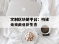 定制区块链平台：构建未来商业新生态