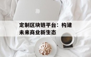 定制区块链平台：构建未来商业新生态