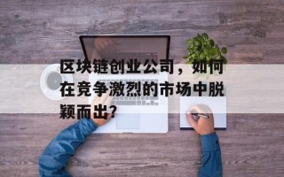 区块链创业公司，如何在竞争激烈的市场中脱颖而出？