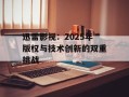 迅雷影视：2025年版权与技术创新的双重挑战