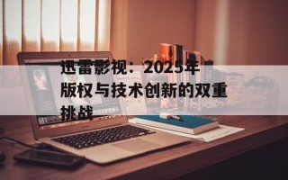迅雷影视：2025年版权与技术创新的双重挑战