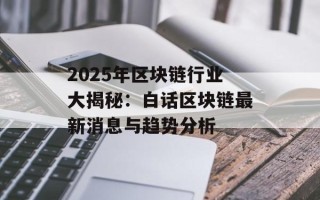 2025年区块链行业大揭秘：白话区块链最新消息与趋势分析