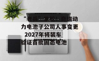 “老兵”掌舵！奇瑞动力电池子公司人事变更  2027年将装车验证首批固态电池