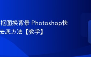 PS怎么抠图换背景 Photoshop快速抠图去底方法【教学】