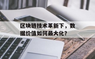 区块链技术革新下，数据价值如何最大化？