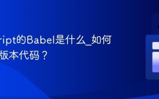 javascript的Babel是什么_如何转换新版本代码？