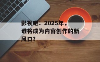 影视吧：2025年，谁将成为内容创作的新风口？