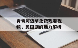 青青河边草免费观看视频，民国剧的魅力解析