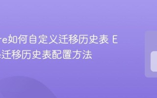 EF Core如何自定义迁移历史表 EF Core迁移历史表配置方法
