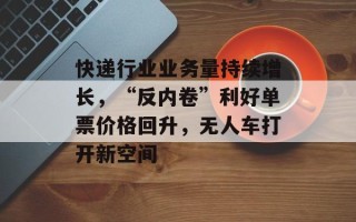 快递行业业务量持续增长，“反内卷”利好单票价格回升，无人车打开新空间