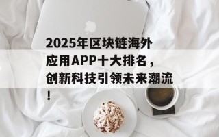 2025年区块链海外应用APP十大排名，创新科技引领未来潮流！