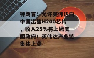 特朗普：允许英伟达向中国出售H200芯片，收入25%将上缴美国政府！英伟达产业链集体上涨
