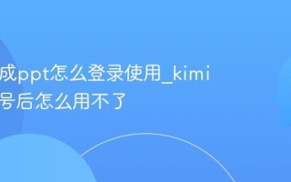 kimi生成ppt怎么登录使用_kimi登录账号后怎么用不了