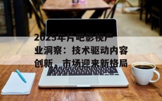 2025年片吧影视产业洞察：技术驱动内容创新，市场迎来新格局