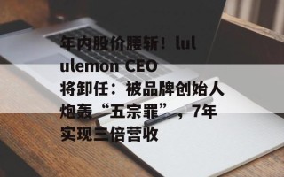 年内股价腰斩！lululemon CEO将卸任：被品牌创始人炮轰“五宗罪”，7年实现三倍营收