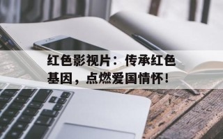 红色影视片：传承红色基因，点燃爱国情怀！