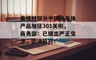 美将对部分中国半导体产品加征301关税，商务部：已提出严正交涉，坚决反对！