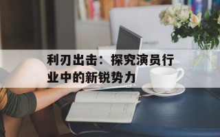 利刃出击：探究演员行业中的新锐势力