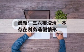 最新！三六零澄清：不存在财务造假情形