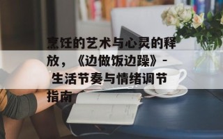 烹饪的艺术与心灵的释放，《边做饭边躁》- 生活节奏与情绪调节指南