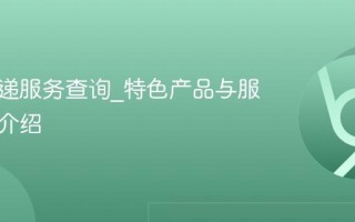 圆通快递服务查询_特色产品与服务全面介绍