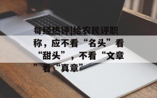 每经热评|给农民评职称，应不看“名头”看“甜头”，不看“文章”看“真章”