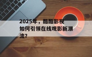 2025年，酷酷影视如何引领在线观影新潮流？