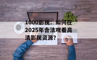 1000影视：如何在2025年合法观看高清影视资源？