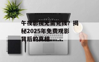 午夜影视无需充钱？揭秘2025年免费观影背后的真相