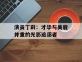 演员丁莉：才华与美貌并重的光影追逐者