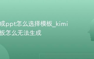 kimi生成ppt怎么选择模板_kimi选完模板怎么无法生成