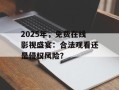 2025年，免费在线影视盛宴：合法观看还是侵权风险？
