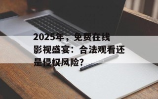 2025年，免费在线影视盛宴：合法观看还是侵权风险？
