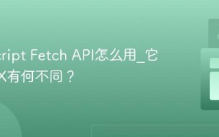 JavaScript Fetch API怎么用_它和AJAX有何不同？