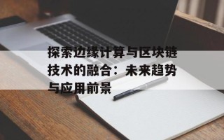 探索边缘计算与区块链技术的融合：未来趋势与应用前景