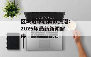 区块链革新再掀热潮：2025年最新新闻解读