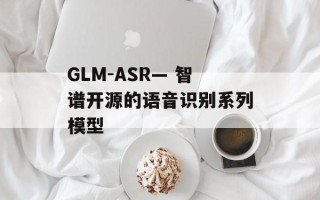 GLM-ASR— 智谱开源的语音识别系列模型