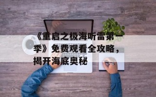 《重启之极海听雷第一季》免费观看全攻略，揭开海底奥秘