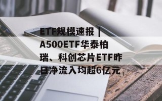 ETF规模速报 | A500ETF华泰柏瑞、科创芯片ETF昨日净流入均超6亿元