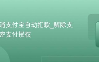 如何取消支付宝自动扣款_解除支付宝免密支付授权