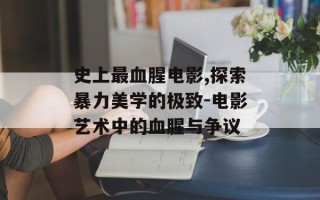 史上最血腥电影,探索暴力美学的极致-电影艺术中的血腥与争议