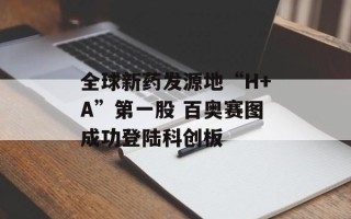 全球新药发源地“H+A”第一股 百奥赛图成功登陆科创板