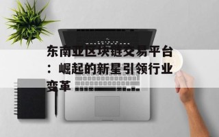 东南亚区块链交易平台：崛起的新星引领行业变革