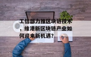 工信部力推区块链技术，维港新区块链产业如何迎来新机遇？