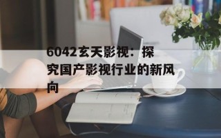 6042玄天影视：探究国产影视行业的新风向