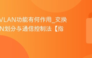交换机VLAN功能有何作用_交换机VLAN划分与通信控制法【指南】