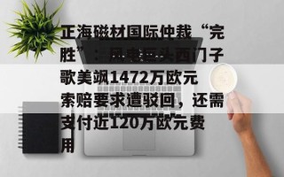 正海磁材国际仲裁“完胜”：风电巨头西门子歌美飒1472万欧元索赔要求遭驳回，还需支付近120万欧元费用