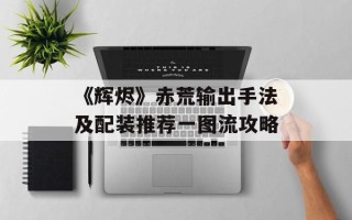 《辉烬》赤荒输出手法及配装推荐一图流攻略